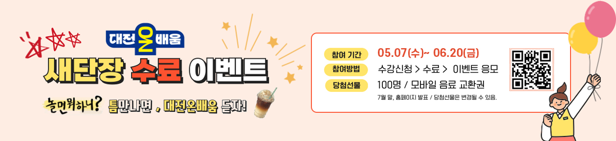 대전온배움, 새단장 수료 이벤트,
놀면뭐하니? 틈만나면, 대전온배움 듣자!
참여기간 : 05.07(수)~ 06.20(금)
참여방법 : 수강신청 > 수료 > 이벤트 응모
당첨선물 : 100명 / 모바일음료 교환권