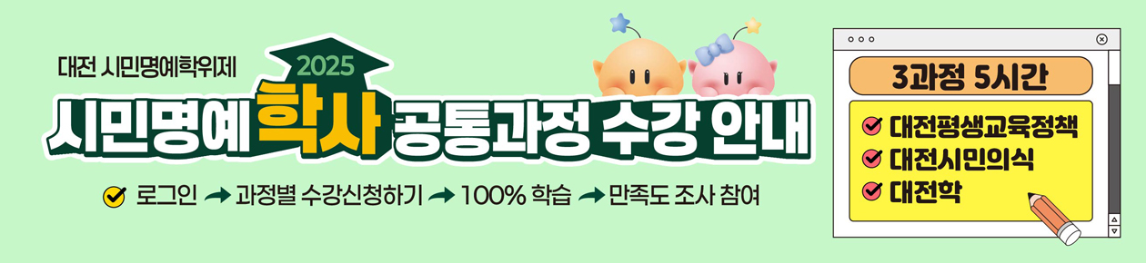 대전 시민명예학위제
2025
시민명예학사 공통과정 수강안내

3과정 5시간
대전평생교육정책,
대전시민의식,
대전학

로그인> 과정별 수강신청하기 > 100% 학습>만족도 조사 참여